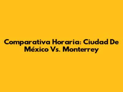 Comparativa Horaria: Ciudad De México Vs. Monterrey