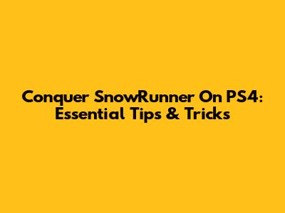 Conquer SnowRunner On PS4: Essential Tips & Tricks