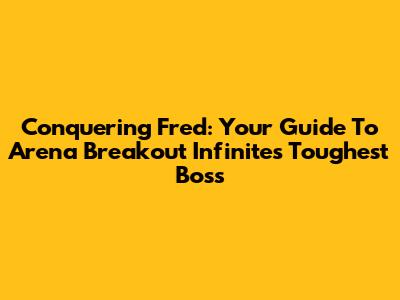 Conquering Fred: Your Guide To Arena Breakout Infinite's Toughest Boss