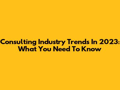 Consulting Industry Trends In 2023: What You Need To Know