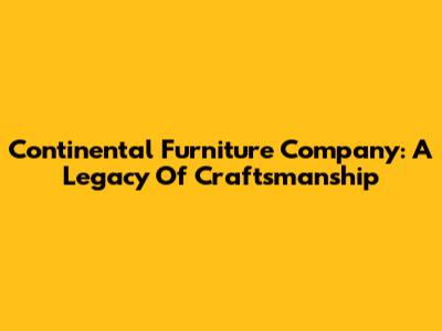 Continental Furniture Company: A Legacy Of Craftsmanship