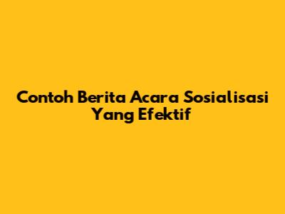 Contoh Berita Acara Sosialisasi Yang Efektif