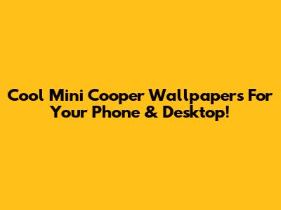 Cool Mini Cooper Wallpapers For Your Phone & Desktop!