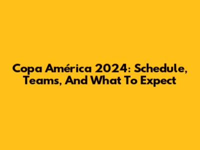 Copa América 2024: Schedule, Teams, And What To Expect