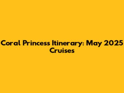 Coral Princess Itinerary: May 2025 Cruises