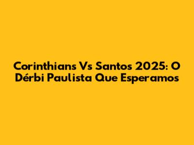 Corinthians Vs Santos 2025: O Dérbi Paulista Que Esperamos