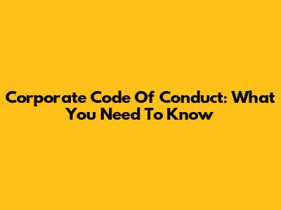 Corporate Code Of Conduct: What You Need To Know