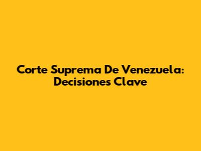 Corte Suprema De Venezuela: Decisiones Clave