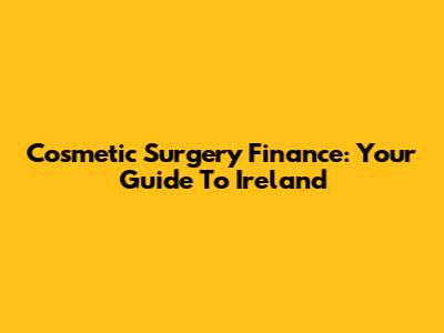 Cosmetic Surgery Finance: Your Guide To Ireland