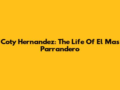 Coty Hernandez: The Life Of El Mas Parrandero