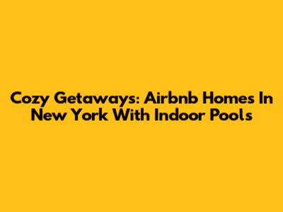 Cozy Getaways: Airbnb Homes In New York With Indoor Pools