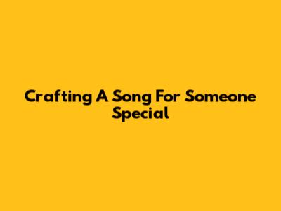 Crafting A Song For Someone Special