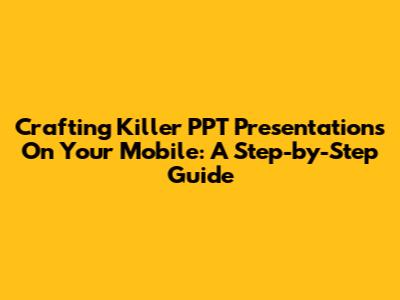 Crafting Killer PPT Presentations On Your Mobile: A Step-by-Step Guide