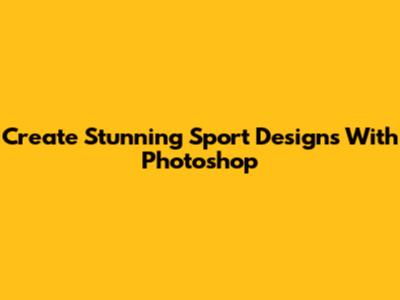Create Stunning Sport Designs With Photoshop
