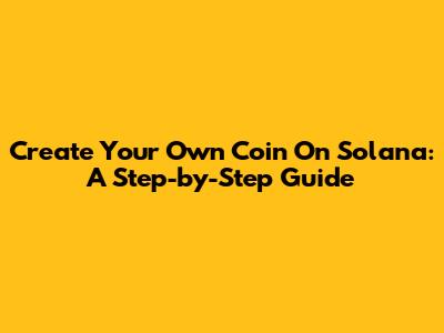 Create Your Own Coin On Solana: A Step-by-Step Guide