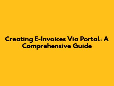 Creating E-Invoices Via Portal: A Comprehensive Guide
