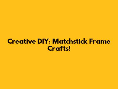 Creative DIY: Matchstick Frame Crafts!