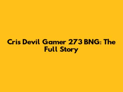 Cris Devil Gamer 273 BNG: The Full Story