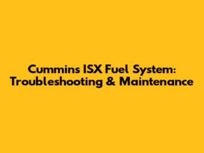 Cummins ISX Fuel System: Troubleshooting & Maintenance