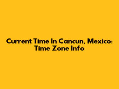 Current Time In Cancun, Mexico: Time Zone Info