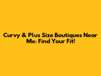 Curvy & Plus Size Boutiques Near Me: Find Your Fit!