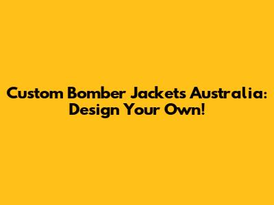 Custom Bomber Jackets Australia: Design Your Own!