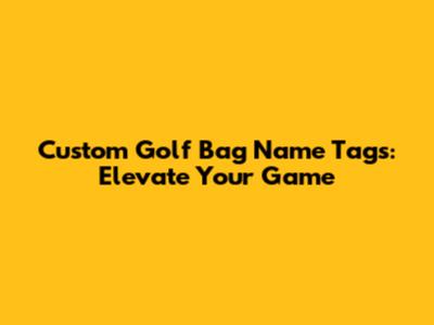 Custom Golf Bag Name Tags: Elevate Your Game