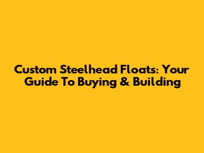 Custom Steelhead Floats: Your Guide To Buying & Building