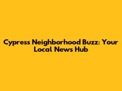 Cypress Neighborhood Buzz: Your Local News Hub