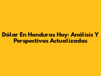 Dólar En Honduras Hoy: Análisis Y Perspectivas Actualizadas