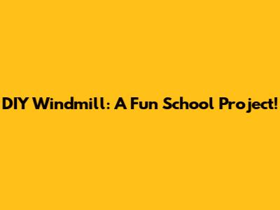 DIY Windmill: A Fun School Project!