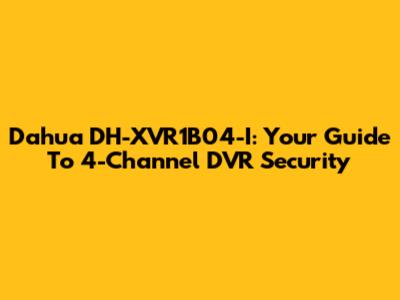 Dahua DH-XVR1B04-I: Your Guide To 4-Channel DVR Security