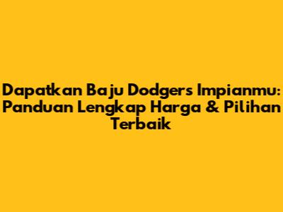 Dapatkan Baju Dodgers Impianmu: Panduan Lengkap Harga & Pilihan Terbaik