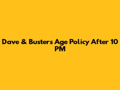Dave & Buster's Age Policy After 10 PM