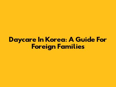 Daycare In Korea: A Guide For Foreign Families