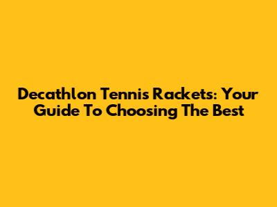 Decathlon Tennis Rackets: Your Guide To Choosing The Best