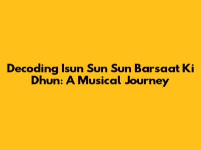 Decoding 'Isun Sun Sun Barsaat Ki Dhun': A Musical Journey