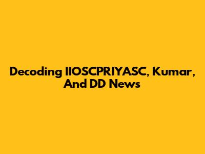 Decoding IIOSCPRIYASC, Kumar, And DD News