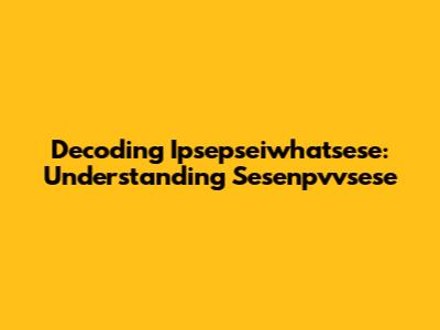 Decoding Ipsepseiwhatsese: Understanding Sesenpvvsese