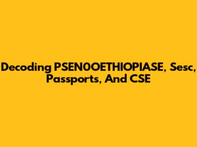 Decoding PSEN0OETHIOPIASE, Sesc, Passports, And CSE