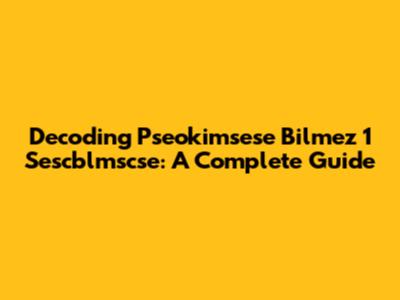 Decoding Pseokimsese Bilmez 1 Sescblmscse: A Complete Guide