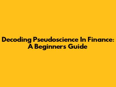 Decoding Pseudoscience In Finance: A Beginner's Guide