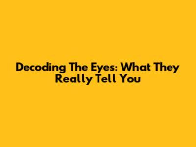 Decoding The Eyes: What They Really Tell You
