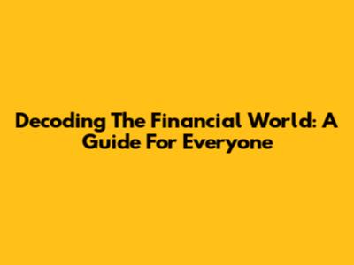 Decoding The Financial World: A Guide For Everyone