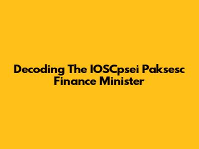 Decoding The IOSCpsei Paksesc Finance Minister