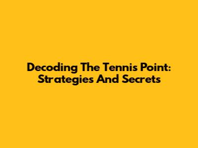 Decoding The Tennis Point: Strategies And Secrets