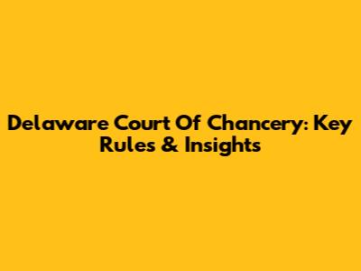 Delaware Court Of Chancery: Key Rules & Insights