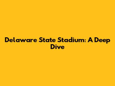 Delaware State Stadium: A Deep Dive