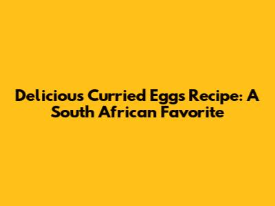 Delicious Curried Eggs Recipe: A South African Favorite