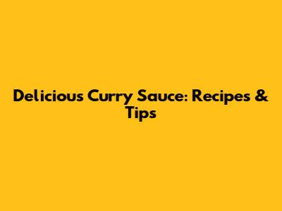 Delicious Curry Sauce: Recipes & Tips